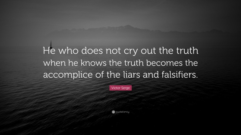 Victor Serge Quote: “He who does not cry out the truth when he knows the truth becomes the accomplice of the liars and falsifiers.”