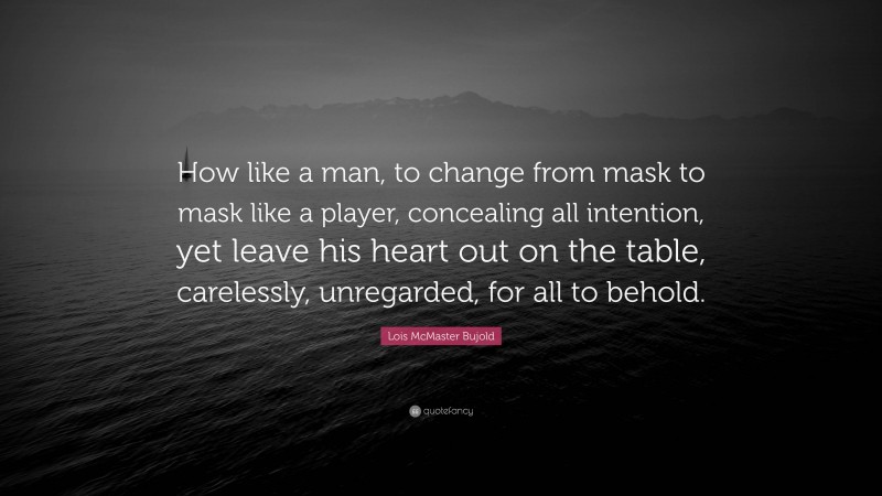 Lois McMaster Bujold Quote: “How like a man, to change from mask to mask like a player, concealing all intention, yet leave his heart out on the table, carelessly, unregarded, for all to behold.”