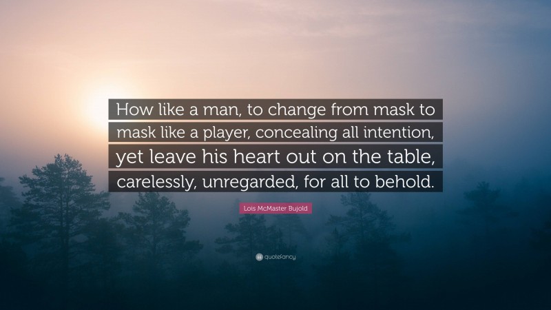 Lois McMaster Bujold Quote: “How like a man, to change from mask to mask like a player, concealing all intention, yet leave his heart out on the table, carelessly, unregarded, for all to behold.”