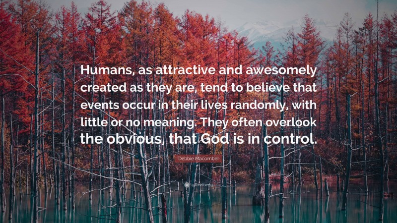 Debbie Macomber Quote: “Humans, as attractive and awesomely created as they are, tend to believe that events occur in their lives randomly, with little or no meaning. They often overlook the obvious, that God is in control.”