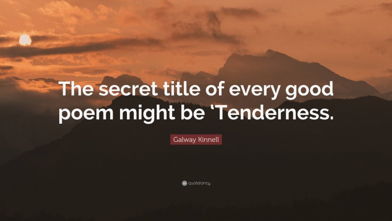 Galway Kinnell Quote: “The secret title of every good poem might be ‘Tenderness.”