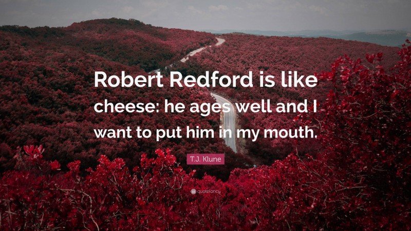T.J. Klune Quote: “Robert Redford is like cheese: he ages well and I want to put him in my mouth.”
