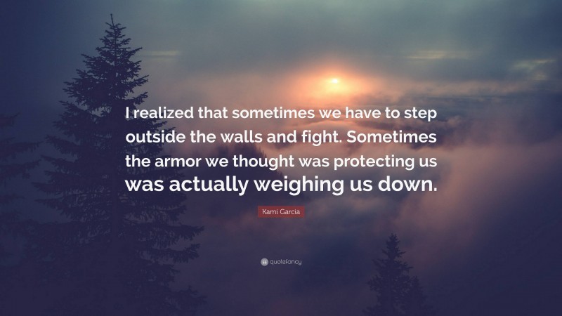 Kami Garcia Quote: “I realized that sometimes we have to step outside the walls and fight. Sometimes the armor we thought was protecting us was actually weighing us down.”