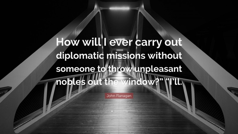 John Flanagan Quote: “How will I ever carry out diplomatic missions without someone to throw unpleasant nobles out the window?” “I’ll.”