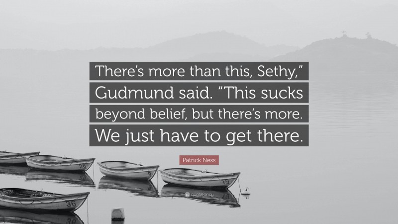 Patrick Ness Quote: “There’s more than this, Sethy,” Gudmund said. “This sucks beyond belief, but there’s more. We just have to get there.”