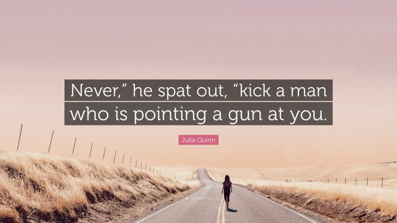 Julia Quinn Quote: “Never,” he spat out, “kick a man who is pointing a gun at you.”