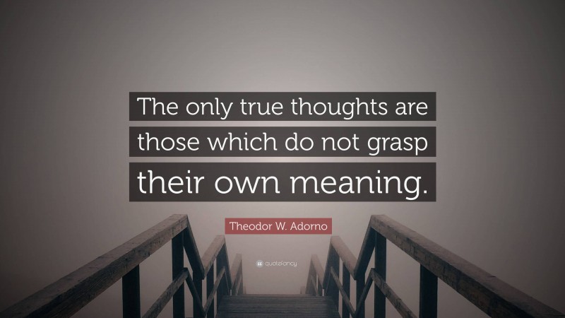 Theodor W. Adorno Quote: “The only true thoughts are those which do not grasp their own meaning.”