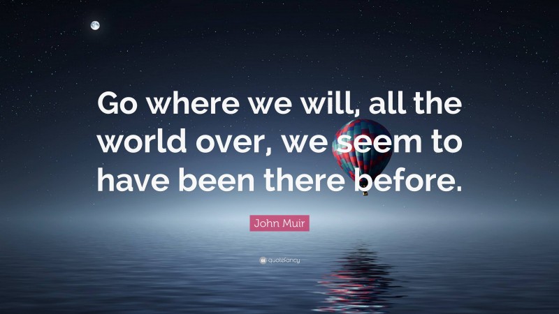 John Muir Quote: “Go where we will, all the world over, we seem to have been there before.”