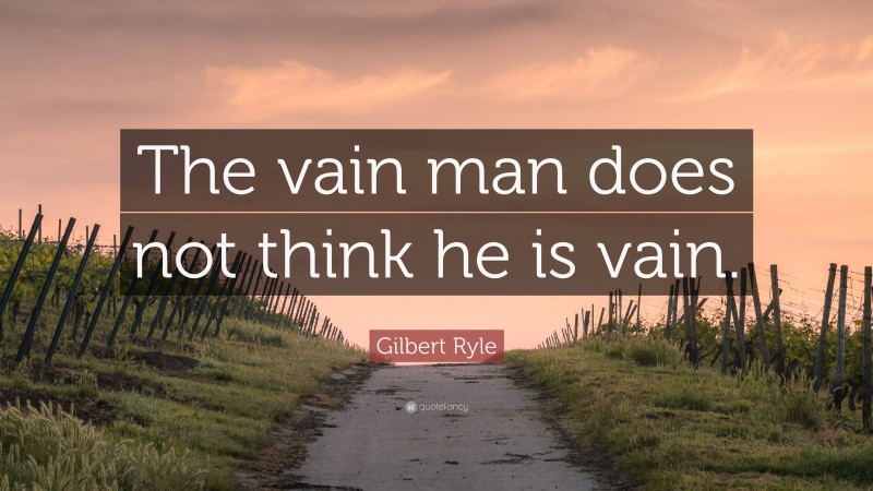 Gilbert Ryle Quote: “The vain man does not think he is vain.”