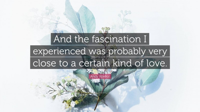 Andy Warhol Quote: “And the fascination I experienced was probably very close to a certain kind of love.”