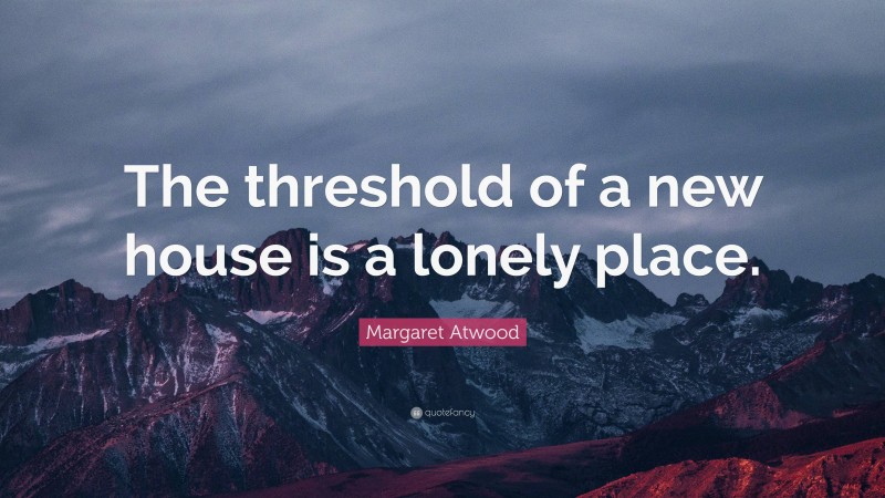 Margaret Atwood Quote: “The threshold of a new house is a lonely place.”