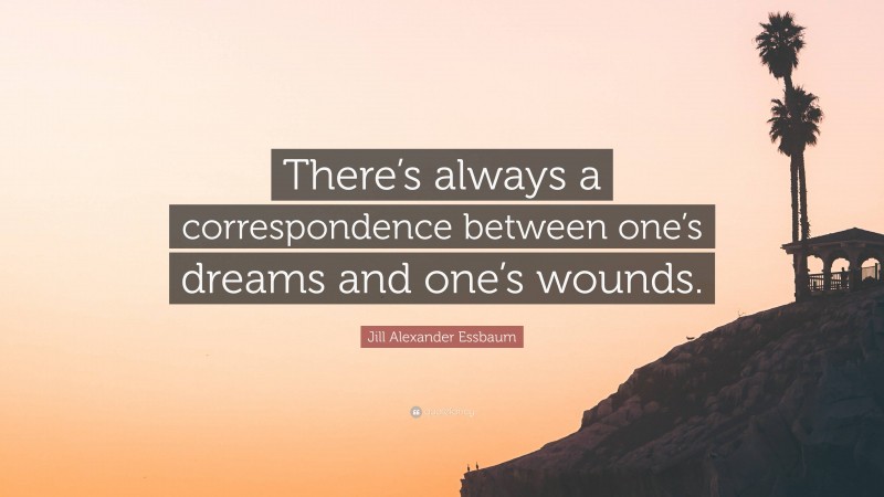 Jill Alexander Essbaum Quote: “There’s always a correspondence between one’s dreams and one’s wounds.”