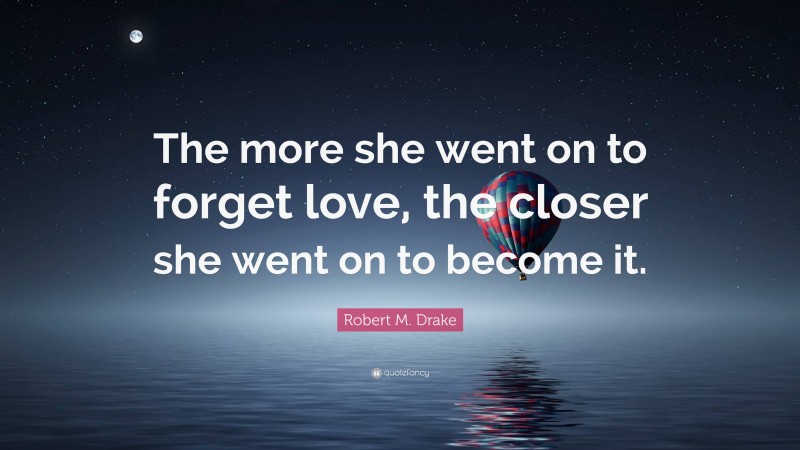 Robert M. Drake Quote: “The more she went on to forget love, the closer she went on to become it.”