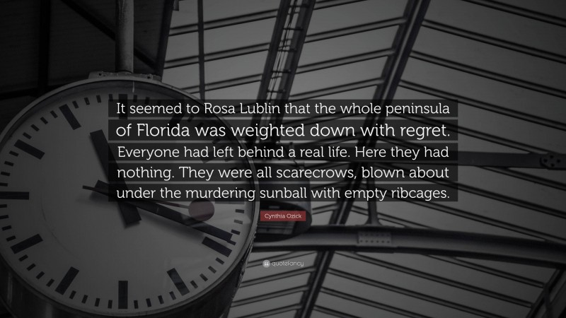 Cynthia Ozick Quote: “It seemed to Rosa Lublin that the whole peninsula of Florida was weighted down with regret. Everyone had left behind a real life. Here they had nothing. They were all scarecrows, blown about under the murdering sunball with empty ribcages.”