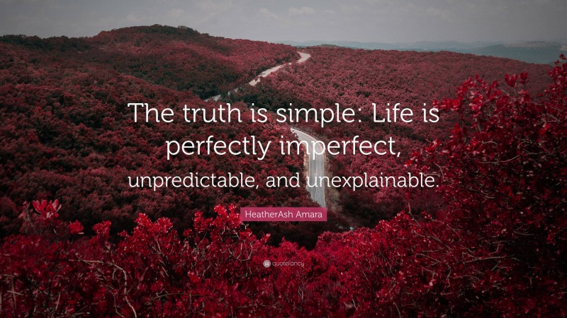 HeatherAsh Amara Quote: “The truth is simple: Life is perfectly imperfect, unpredictable, and unexplainable.”