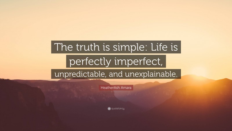 HeatherAsh Amara Quote: “The truth is simple: Life is perfectly imperfect, unpredictable, and unexplainable.”