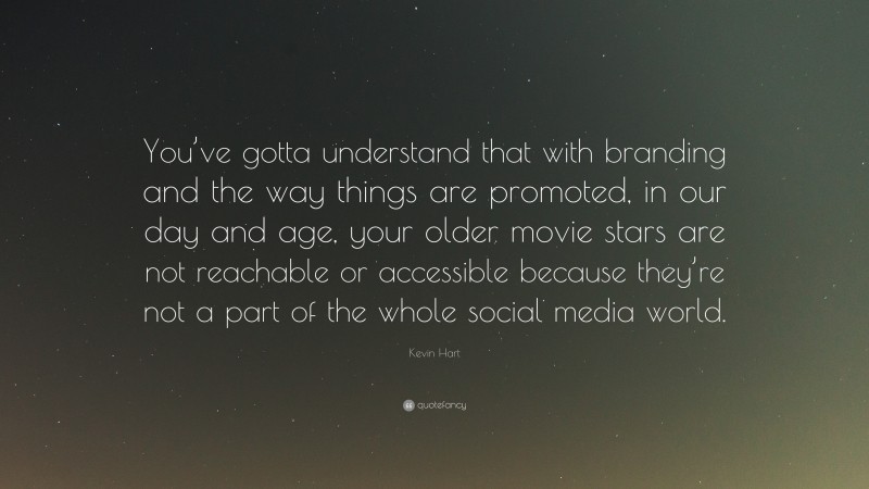 Kevin Hart Quote: “You’ve gotta understand that with branding and the way things are promoted, in our day and age, your older movie stars are not reachable or accessible because they’re not a part of the whole social media world.”