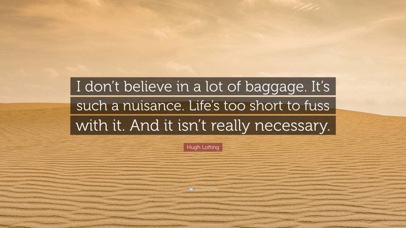 Hugh Lofting Quote: “I don’t believe in a lot of baggage. It’s such a nuisance. Life’s too short to fuss with it. And it isn’t really necessary.”