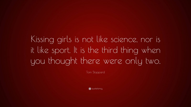 Tom Stoppard Quote: “Kissing girls is not like science, nor is it like sport. It is the third thing when you thought there were only two.”