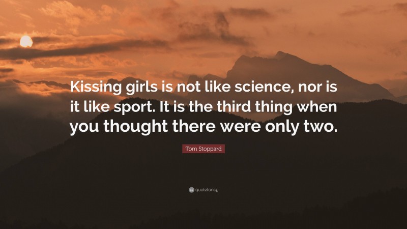 Tom Stoppard Quote: “Kissing girls is not like science, nor is it like sport. It is the third thing when you thought there were only two.”