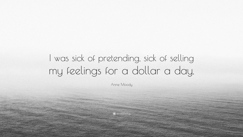 Anne Moody Quote: “I was sick of pretending, sick of selling my feelings for a dollar a day.”