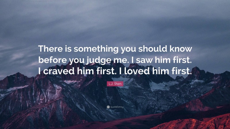L.J. Shen Quote: “There is something you should know before you judge me. I saw him first. I craved him first. I loved him first.”
