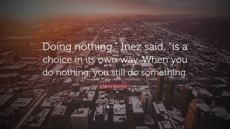 Laura Lippman Quote: “Doing nothing,” Inez said, “is a choice in its own way. When you do nothing, you still do something.”