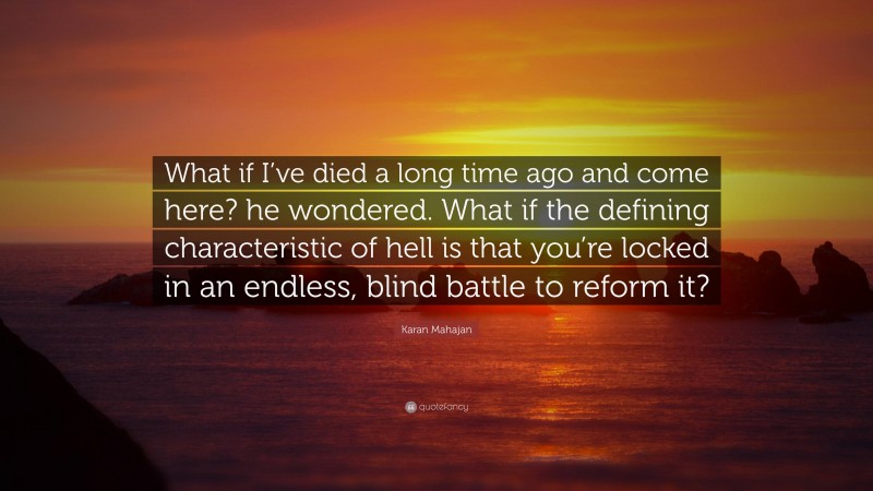 Karan Mahajan Quote: “What if I’ve died a long time ago and come here? he wondered. What if the defining characteristic of hell is that you’re locked in an endless, blind battle to reform it?”