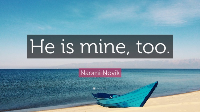 Naomi Novik Quote: “He is mine, too.”