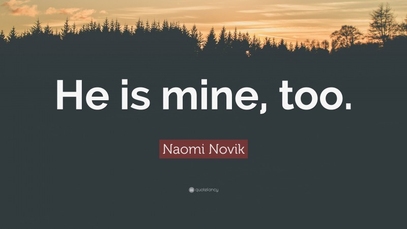 Naomi Novik Quote: “He is mine, too.”