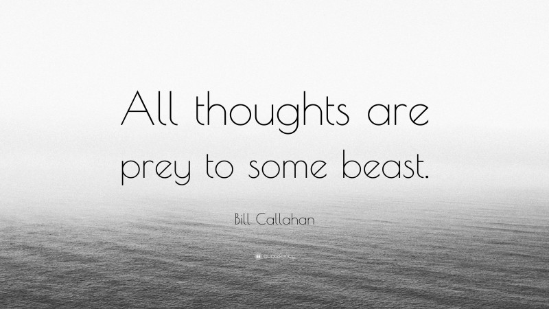 Bill Callahan Quote: “All thoughts are prey to some beast.”