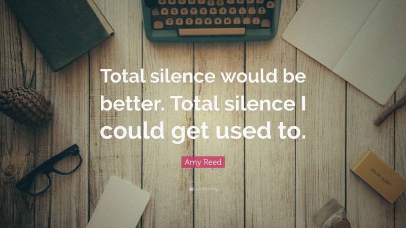 Amy Reed Quote: “Total silence would be better. Total silence I could get used to.”