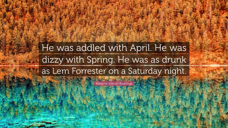 Marjorie Kinnan Rawlings Quote: “He was addled with April. He was dizzy with Spring. He was as drunk as Lem Forrester on a Saturday night.”