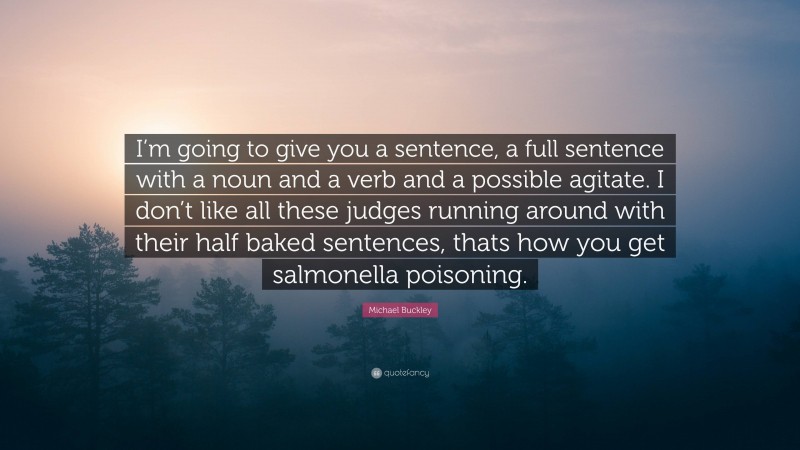 Michael Buckley Quote: “I’m going to give you a sentence, a full sentence with a noun and a verb and a possible agitate. I don’t like all these judges running around with their half baked sentences, thats how you get salmonella poisoning.”
