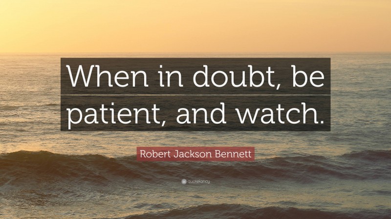 Robert Jackson Bennett Quote: “When in doubt, be patient, and watch.”