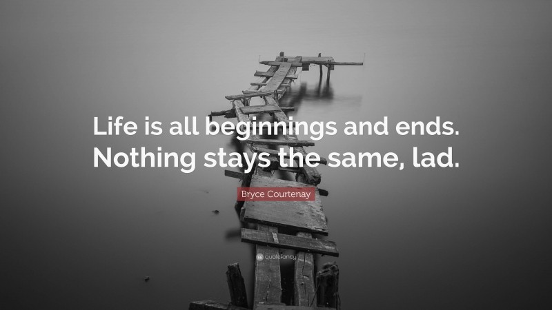 Bryce Courtenay Quote: “Life is all beginnings and ends. Nothing stays the same, lad.”