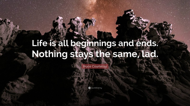 Bryce Courtenay Quote: “Life is all beginnings and ends. Nothing stays the same, lad.”