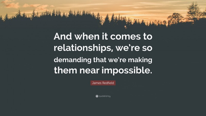 James Redfield Quote: “And when it comes to relationships, we’re so demanding that we’re making them near impossible.”