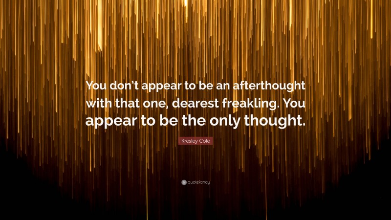 Kresley Cole Quote: “You don’t appear to be an afterthought with that one, dearest freakling. You appear to be the only thought.”