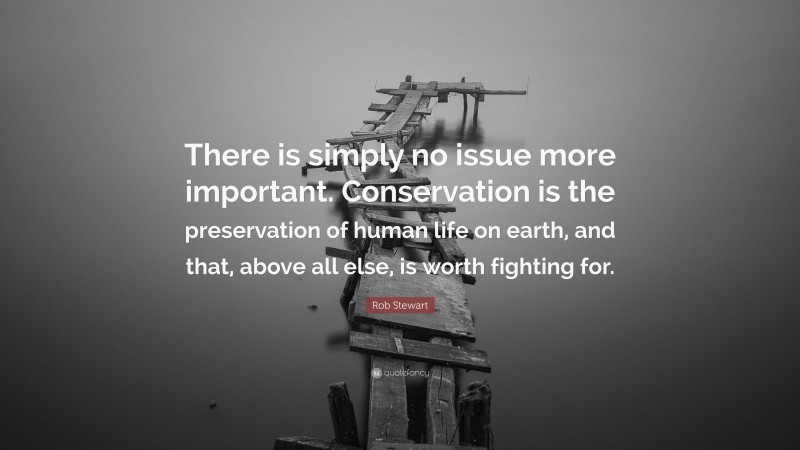 Rob Stewart Quote: “There is simply no issue more important. Conservation is the preservation of human life on earth, and that, above all else, is worth fighting for.”