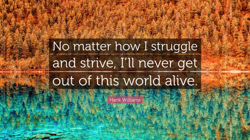 Hank Williams Quote: “No matter how I struggle and strive, I’ll never get out of this world alive.”