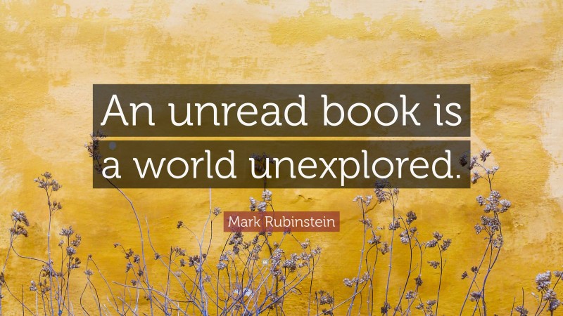 Mark Rubinstein Quote: “An unread book is a world unexplored.”