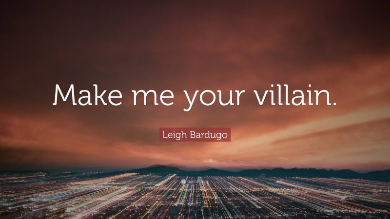 Leigh Bardugo Quote: “Make me your villain.”