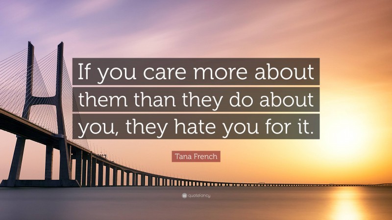 Tana French Quote: “If you care more about them than they do about you, they hate you for it.”