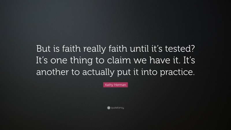 Kathy Herman Quote: “But is faith really faith until it’s tested? It’s one thing to claim we have it. It’s another to actually put it into practice.”