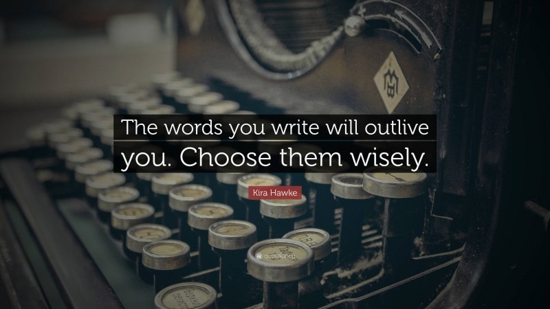 Kira Hawke Quote: “The words you write will outlive you. Choose them wisely.”