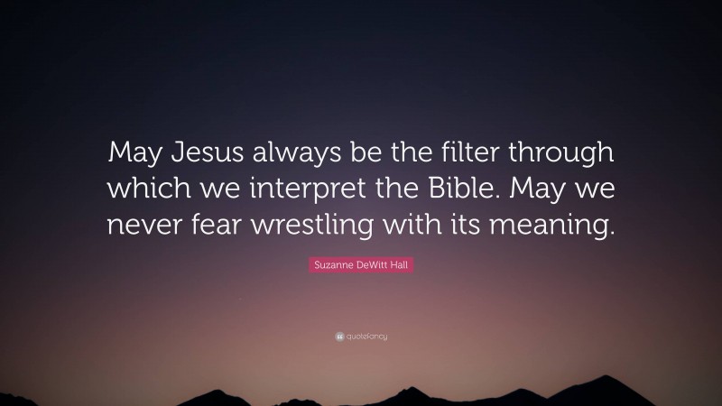 Suzanne DeWitt Hall Quote: “May Jesus always be the filter through which we interpret the Bible. May we never fear wrestling with its meaning.”