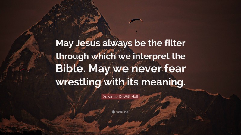 Suzanne DeWitt Hall Quote: “May Jesus always be the filter through which we interpret the Bible. May we never fear wrestling with its meaning.”