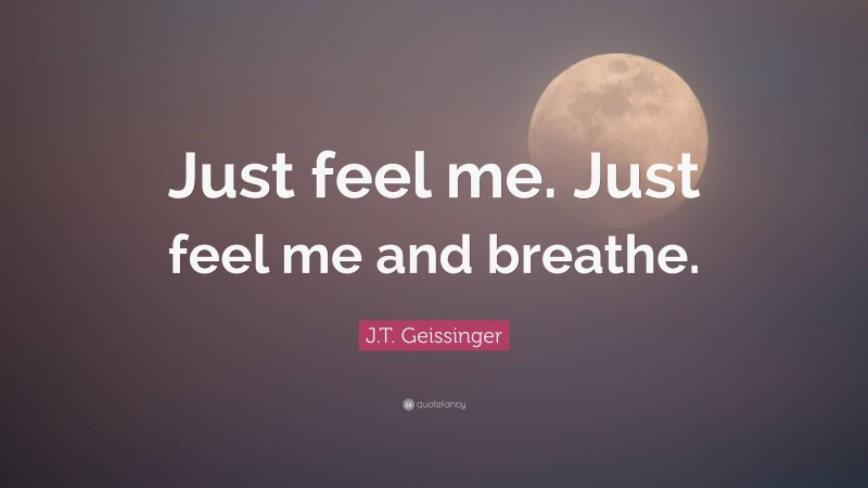 J.T. Geissinger Quote: “Just feel me. Just feel me and breathe.”