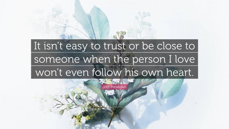 Jodi Meadows Quote: “It isn’t easy to trust or be close to someone when the person I love won’t even follow his own heart.”